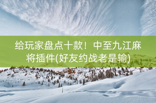 给玩家盘点十款！中至九江麻将插件(好友约战老是输)