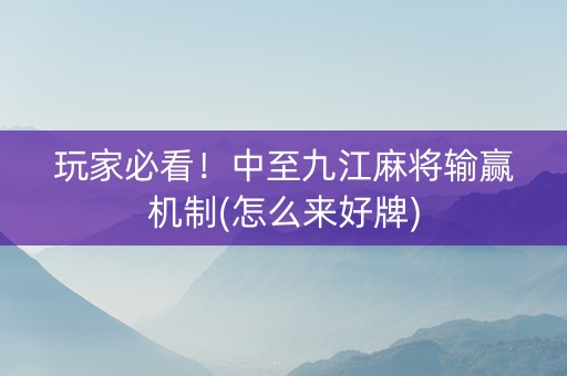 玩家必看！中至九江麻将输赢机制(怎么来好牌)