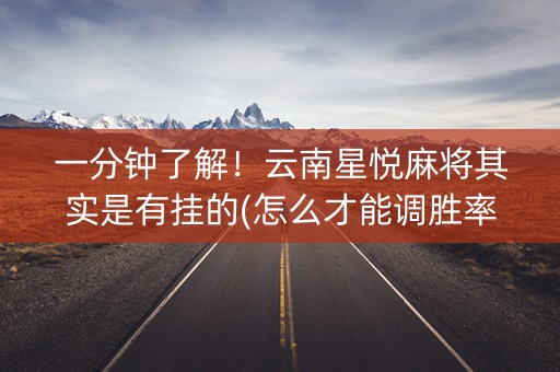 一分钟了解！云南星悦麻将其实是有挂的(怎么才能调胜率)