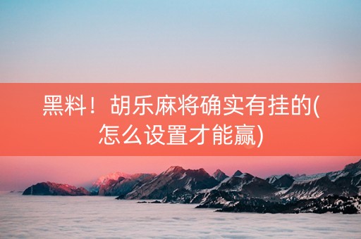 黑料！胡乐麻将确实有挂的(怎么设置才能赢)