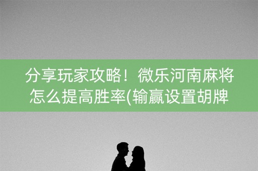 分享玩家攻略！微乐河南麻将怎么提高胜率(输赢设置胡牌规律)