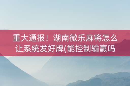 重大通报！湖南微乐麻将怎么让系统发好牌(能控制输赢吗)