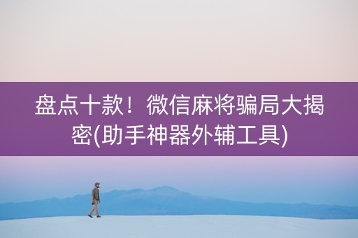 盘点十款！微信麻将骗局大揭密(助手神器外辅工具)