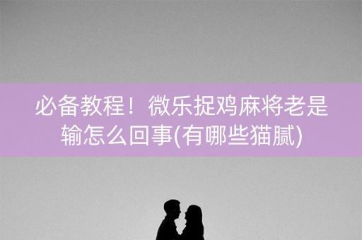 必备教程！微乐捉鸡麻将老是输怎么回事(有哪些猫腻)
