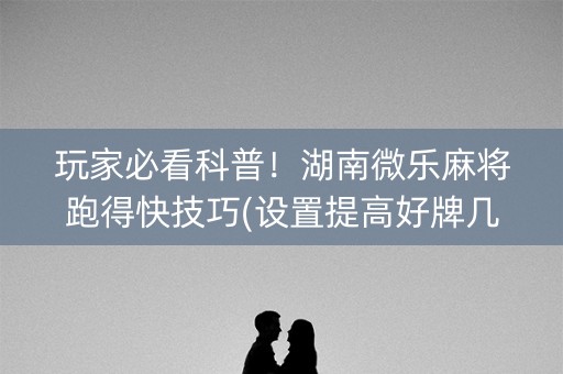 玩家必看科普！湖南微乐麻将跑得快技巧(设置提高好牌几率)