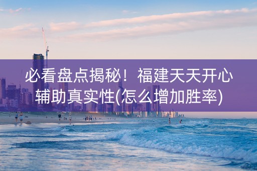必看盘点揭秘！福建天天开心辅助真实性(怎么增加胜率)