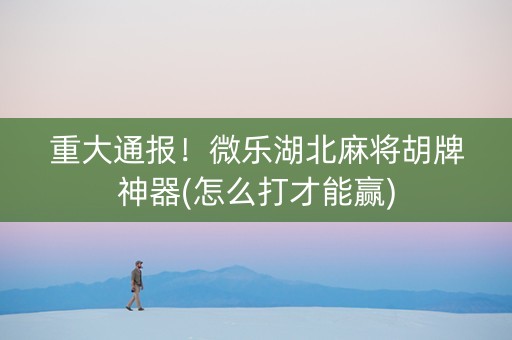 重大通报！微乐湖北麻将胡牌神器(怎么打才能赢)