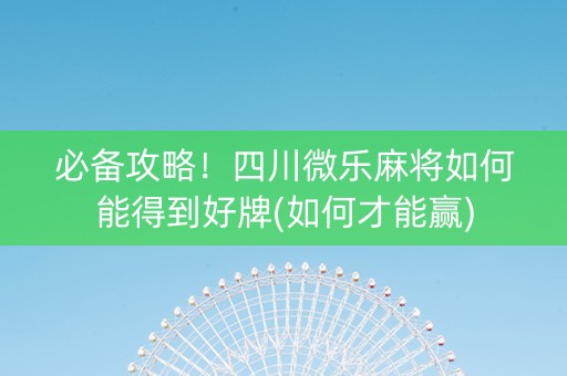必备攻略！四川微乐麻将如何能得到好牌(如何才能赢)