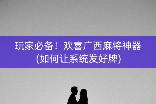 玩家必备！欢喜广西麻将神器(如何让系统发好牌)