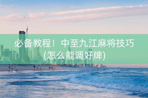 必备教程！中至九江麻将技巧(怎么能调好牌)