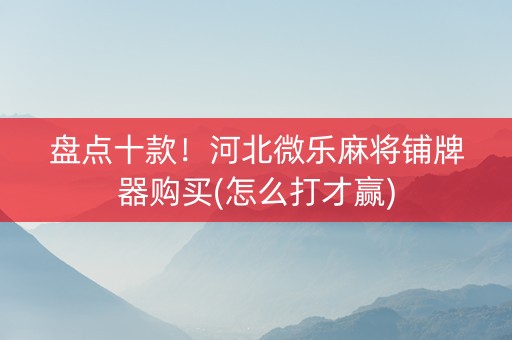 盘点十款！河北微乐麻将铺牌器购买(怎么打才赢)