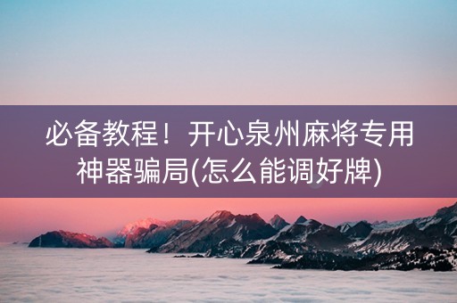 必备教程！开心泉州麻将专用神器骗局(怎么能调好牌)