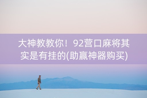 大神教教你！92营口麻将其实是有挂的(助赢神器购买)