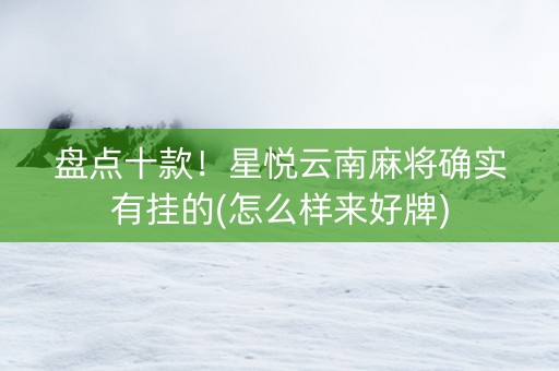 盘点十款！星悦云南麻将确实有挂的(怎么样来好牌)