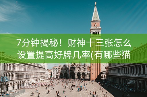 7分钟揭秘！财神十三张怎么设置提高好牌几率(有哪些猫腻)