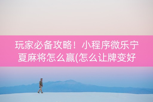 玩家必备攻略！小程序微乐宁夏麻将怎么赢(怎么让牌变好)