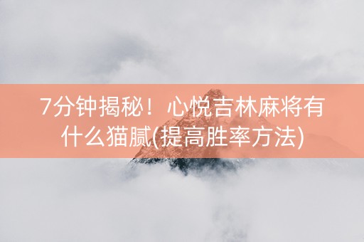 7分钟揭秘！心悦吉林麻将有什么猫腻(提高胜率方法)