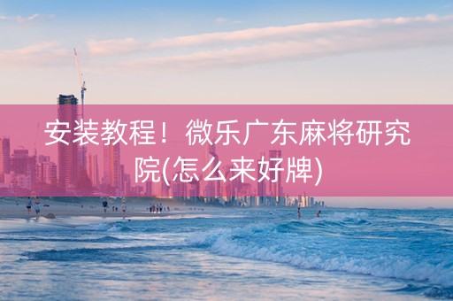 安装教程！微乐广东麻将研究院(怎么来好牌)