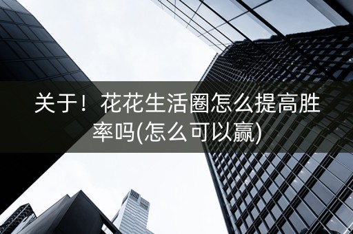 关于！花花生活圈怎么提高胜率吗(怎么可以赢)