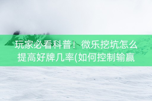 玩家必看科普！微乐挖坑怎么提高好牌几率(如何控制输赢)