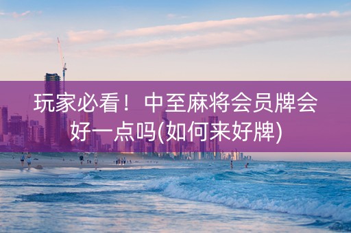 玩家必看！中至麻将会员牌会好一点吗(如何来好牌)