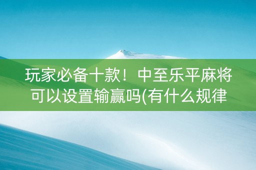 玩家必备十款！中至乐平麻将可以设置输赢吗(有什么规律吗)