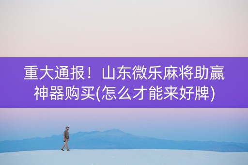 重大通报！山东微乐麻将助赢神器购买(怎么才能来好牌)
