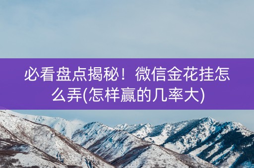 必看盘点揭秘！微信金花挂怎么弄(怎样赢的几率大)