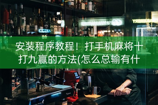 安装程序教程！打手机麻将十打九赢的方法(怎么总输有什么猫腻)