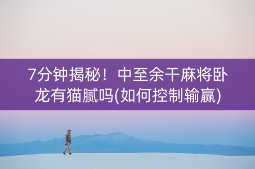 7分钟揭秘！中至余干麻将卧龙有猫腻吗(如何控制输赢)