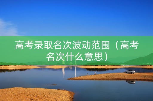 高考录取名次波动范围（高考名次什么意思）