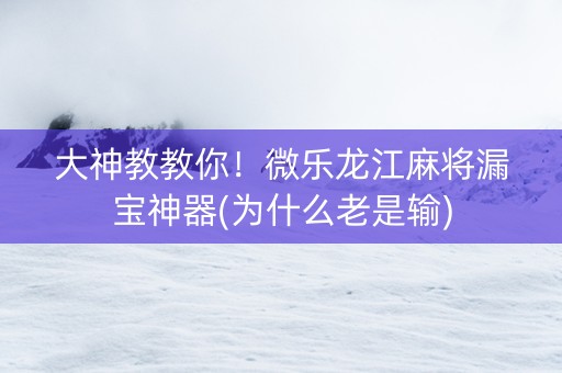 大神教教你！微乐龙江麻将漏宝神器(为什么老是输)