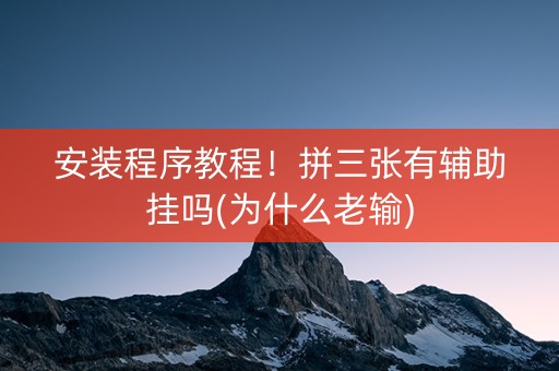 安装程序教程！拼三张有辅助挂吗(为什么老输)