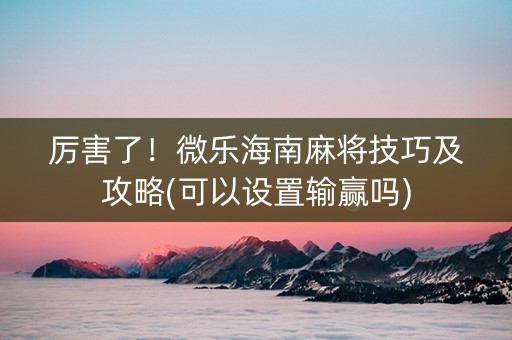 厉害了！微乐海南麻将技巧及攻略(可以设置输赢吗)