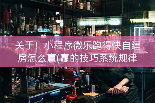 关于！小程序微乐跑得快自建房怎么赢(赢的技巧系统规律)