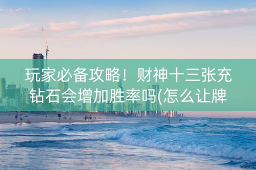 玩家必备攻略！财神十三张充钻石会增加胜率吗(怎么让牌变好)