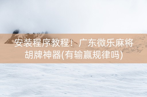安装程序教程！广东微乐麻将胡牌神器(有输赢规律吗)