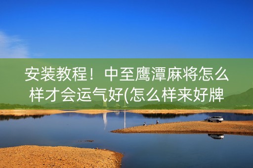 安装教程！中至鹰潭麻将怎么样才会运气好(怎么样来好牌)