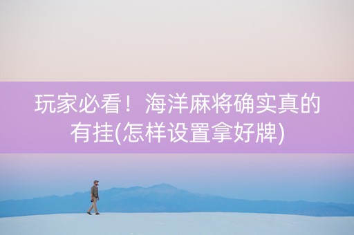 玩家必看！海洋麻将确实真的有挂(怎样设置拿好牌)