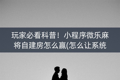 玩家必看科普！小程序微乐麻将自建房怎么赢(怎么让系统给好牌)