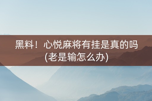 黑料！心悦麻将有挂是真的吗(老是输怎么办)