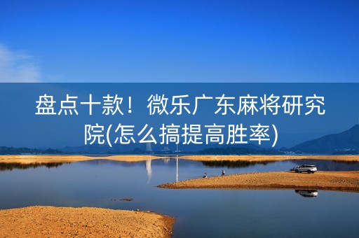 盘点十款！微乐广东麻将研究院(怎么搞提高胜率)