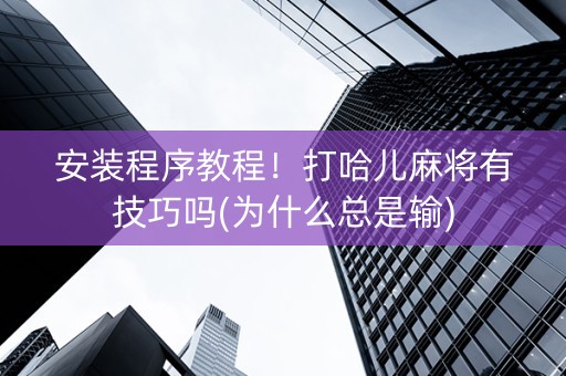 安装程序教程！打哈儿麻将有技巧吗(为什么总是输)