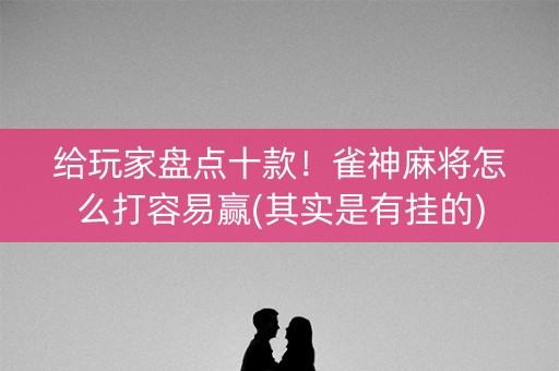 给玩家盘点十款！雀神麻将怎么打容易赢(其实是有挂的)