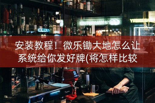 安装教程！微乐锄大地怎么让系统给你发好牌(将怎样比较容易赢)