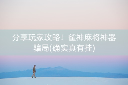 分享玩家攻略！雀神麻将神器骗局(确实真有挂)