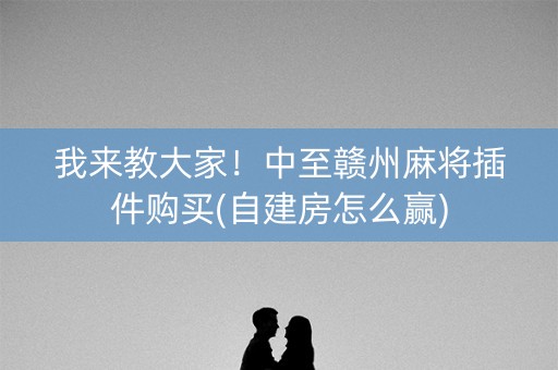 我来教大家！中至赣州麻将插件购买(自建房怎么赢)