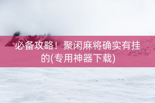 必备攻略！聚闲麻将确实有挂的(专用神器下载)