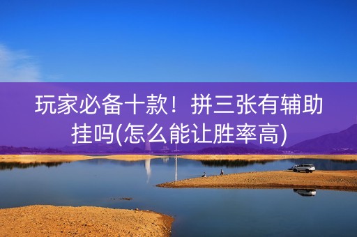 玩家必备十款！拼三张有辅助挂吗(怎么能让胜率高)