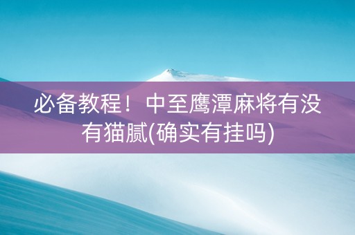 必备教程！中至鹰潭麻将有没有猫腻(确实有挂吗)